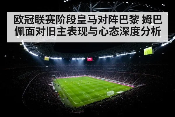 欧冠联赛阶段皇马对阵巴黎 姆巴佩面对旧主表现与心态深度分析
